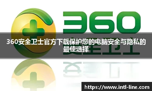 360安全卫士官方下载保护您的电脑安全与隐私的最佳选择